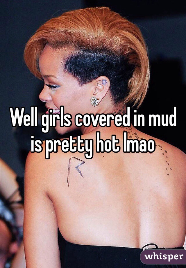 Well girls covered in mud is pretty hot lmao