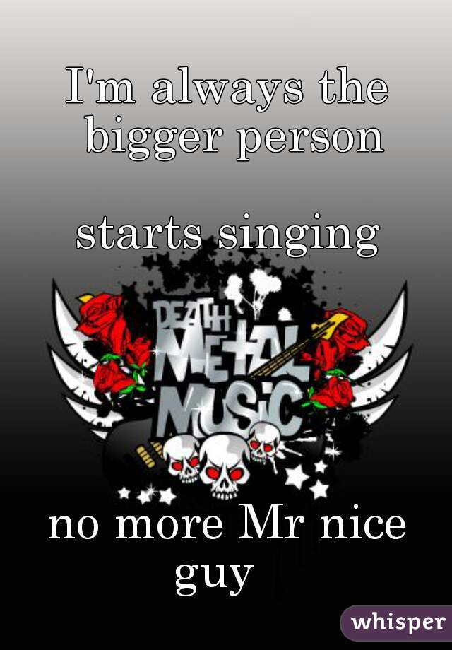 I'm always the bigger person

starts singing





no more Mr nice guy   