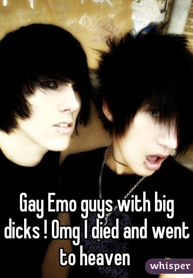 Gay Emo guys with big dicks ! Omg I died and went to heaven 