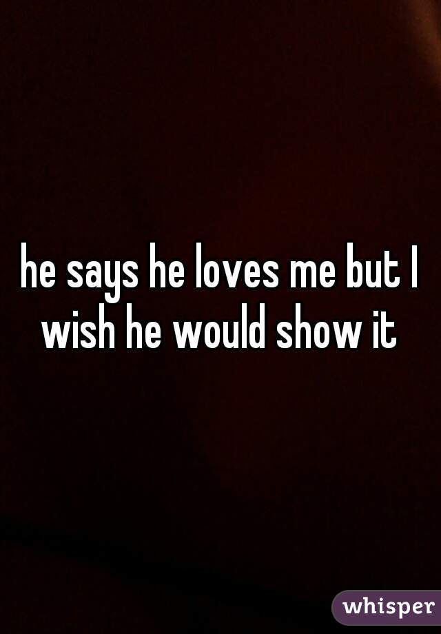 he says he loves me but I wish he would show it 