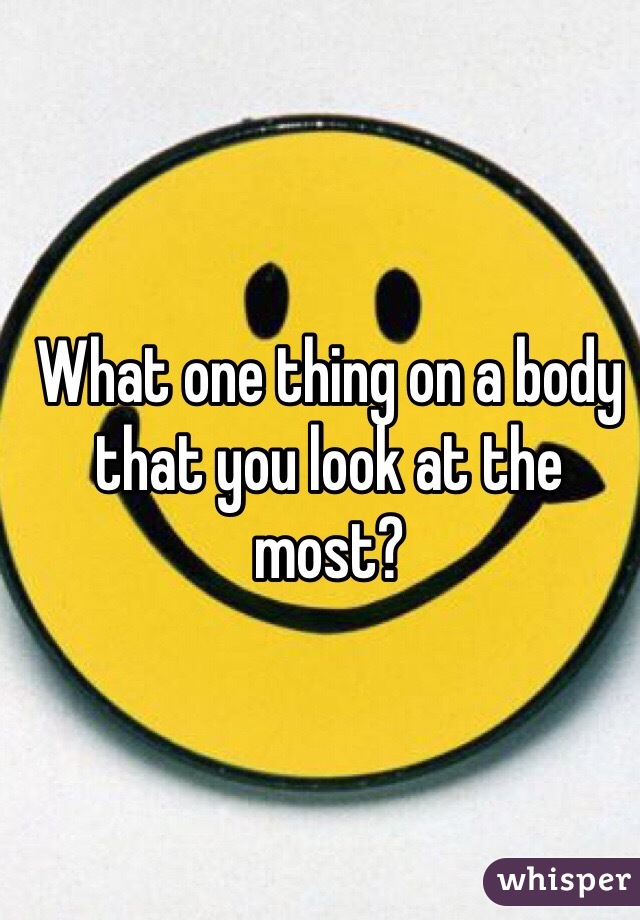 What one thing on a body that you look at the most? 