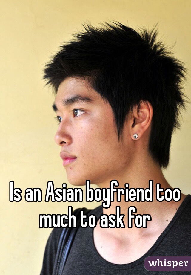 Is an Asian boyfriend too much to ask for 
