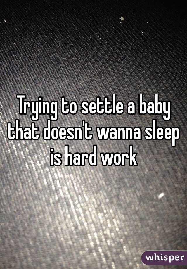 Trying to settle a baby that doesn't wanna sleep is hard work
