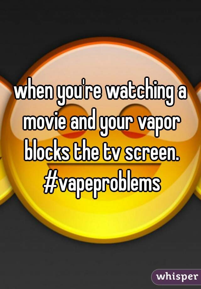 when you're watching a movie and your vapor blocks the tv screen. #vapeproblems