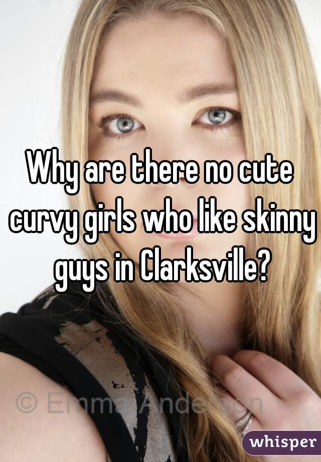 Why are there no cute curvy girls who like skinny guys in Clarksville?