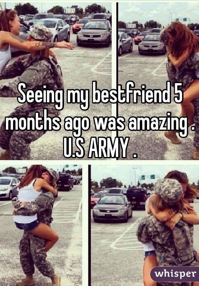 Seeing my bestfriend 5 months ago was amazing . 
U.S ARMY . 