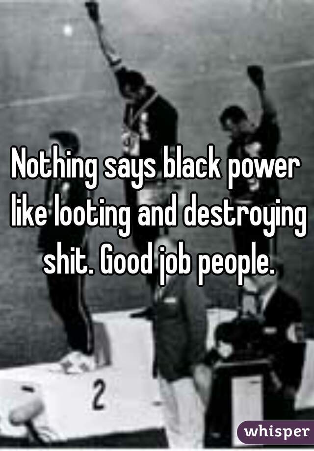 Nothing says black power like looting and destroying shit. Good job people.