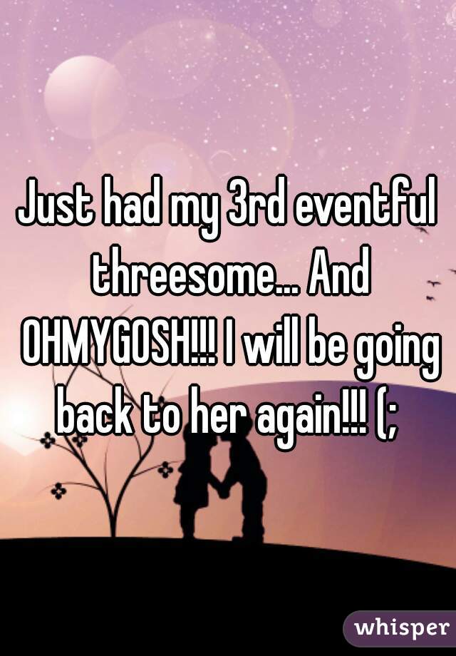 Just had my 3rd eventful threesome... And OHMYGOSH!!! I will be going back to her again!!! (; 