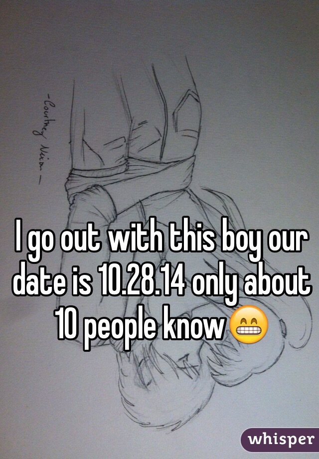 I go out with this boy our date is 10.28.14 only about 10 people know😁