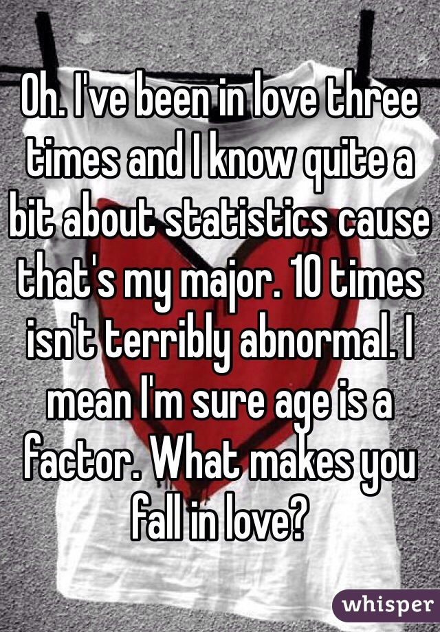 Oh. I've been in love three times and I know quite a bit about statistics cause that's my major. 10 times isn't terribly abnormal. I mean I'm sure age is a factor. What makes you fall in love? 