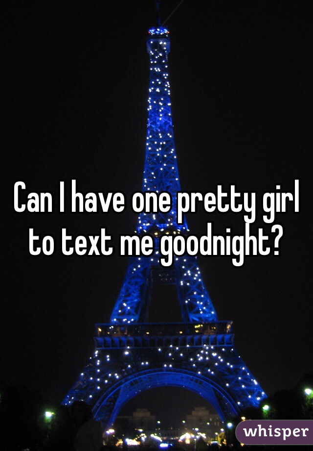 Can I have one pretty girl to text me goodnight? 