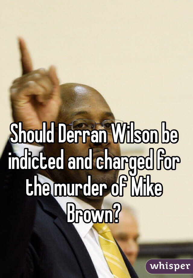 Should Derran Wilson be indicted and charged for the murder of Mike Brown?