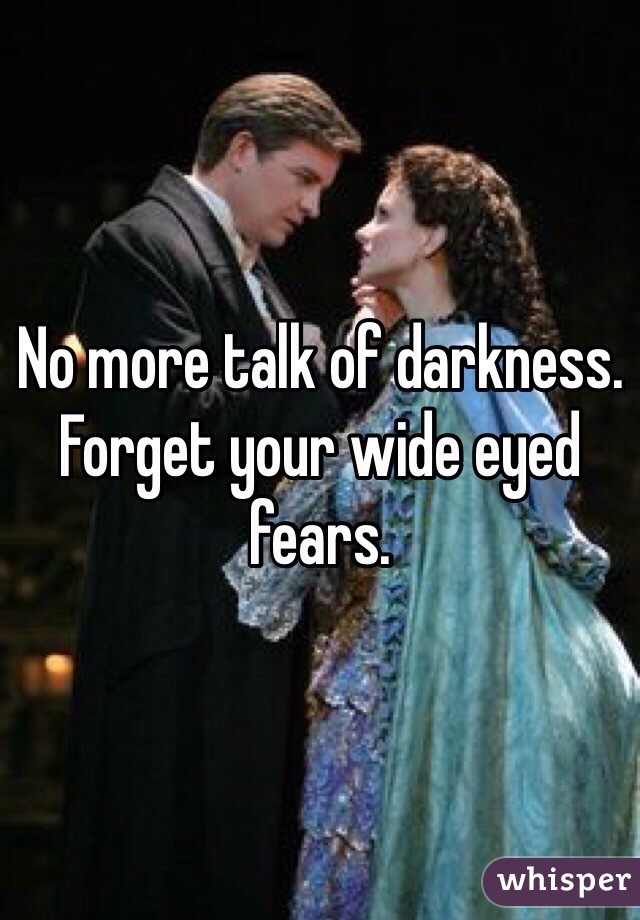 No more talk of darkness. Forget your wide eyed fears. 