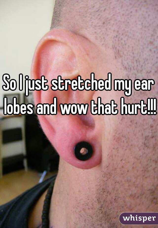 So I just stretched my ear lobes and wow that hurt!!! 