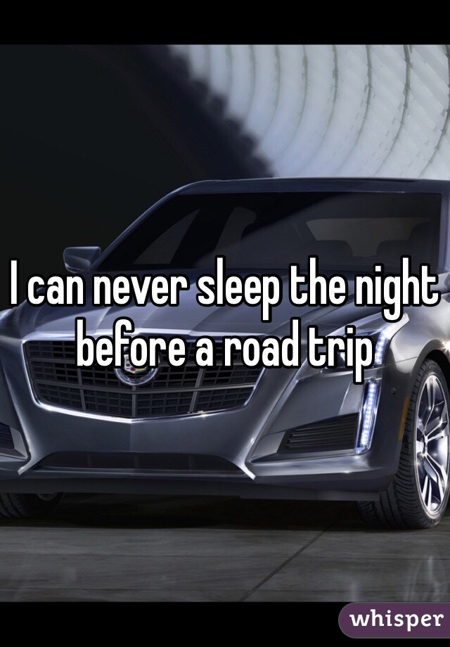 I can never sleep the night before a road trip