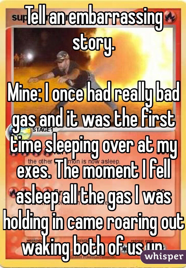 Tell an embarrassing story. 

Mine: I once had really bad gas and it was the first time sleeping over at my exes. The moment I fell asleep all the gas I was holding in came roaring out waking both of us up.