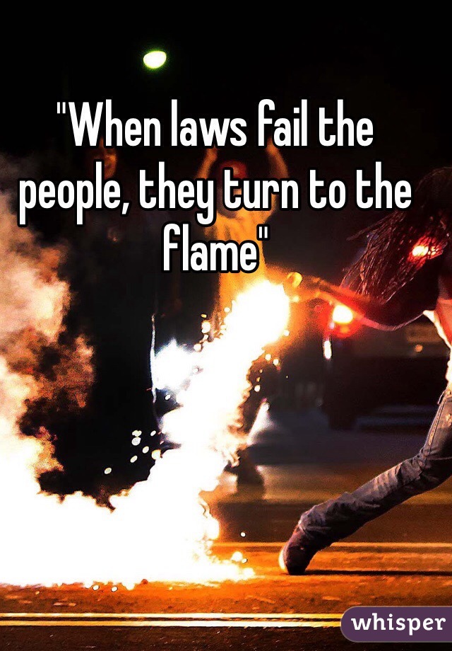 "When laws fail the people, they turn to the flame"