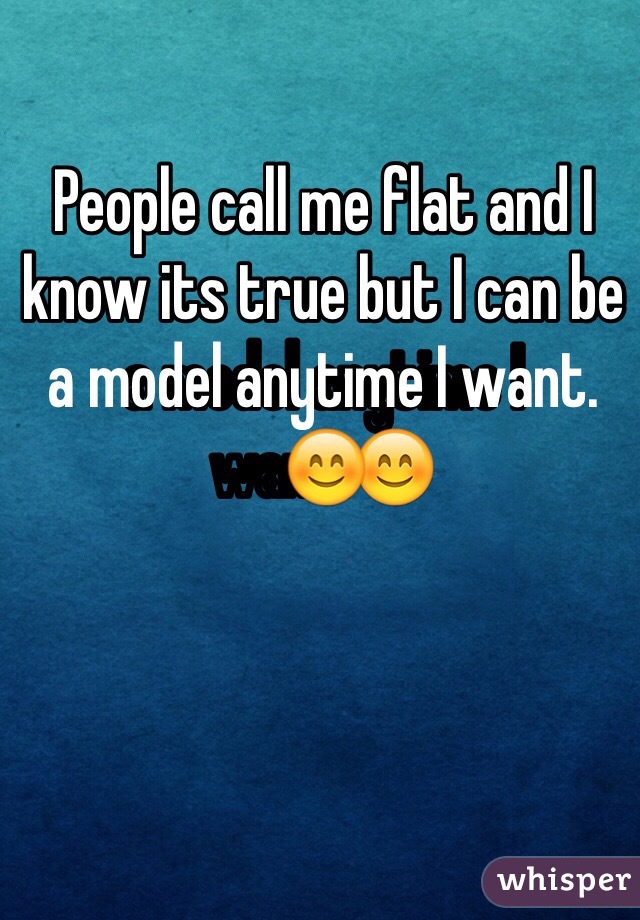 People call me flat and I  know its true but I can be a model anytime I want.😊