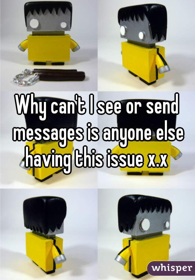 Why can't I see or send messages is anyone else having this issue x.x 