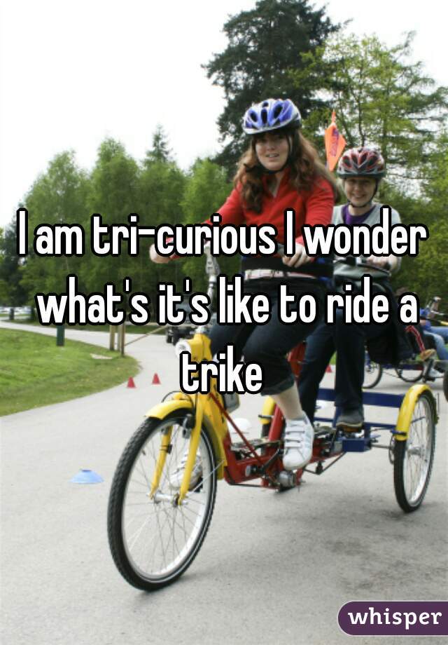 I am tri-curious I wonder what's it's like to ride a trike 