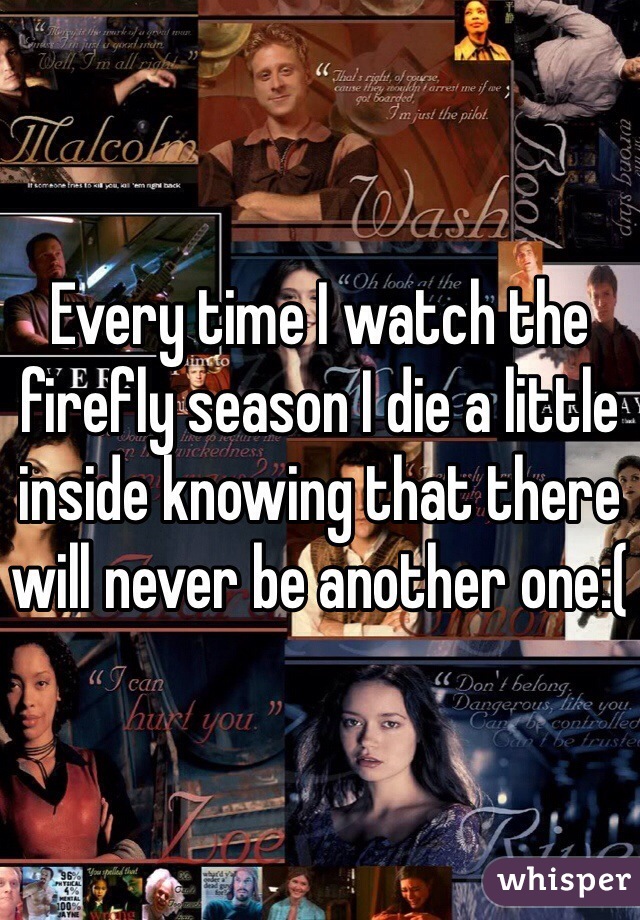 Every time I watch the firefly season I die a little inside knowing that there will never be another one:(