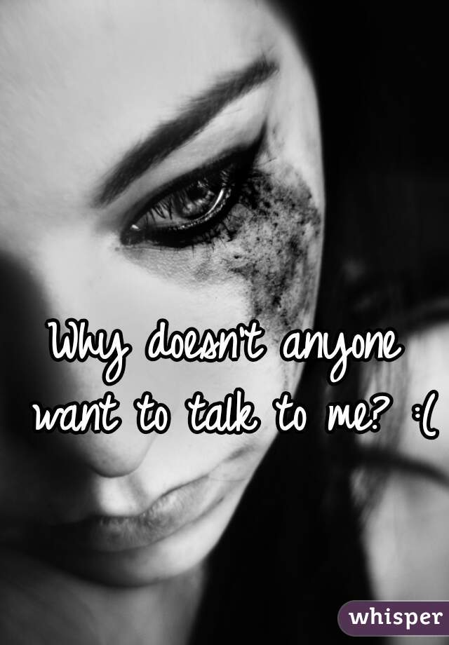 Why doesn't anyone want to talk to me? :( 