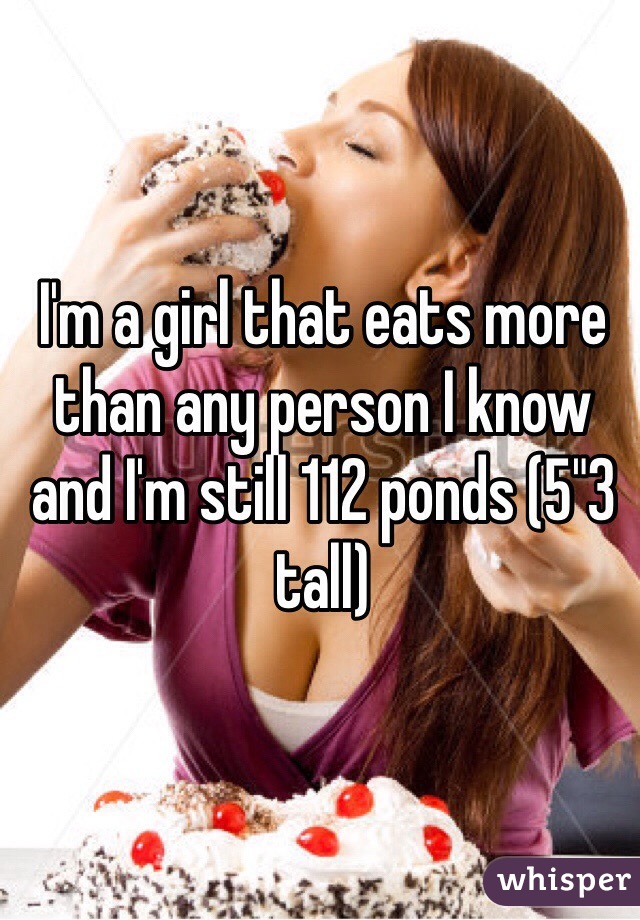 I'm a girl that eats more than any person I know and I'm still 112 ponds (5"3 tall) 