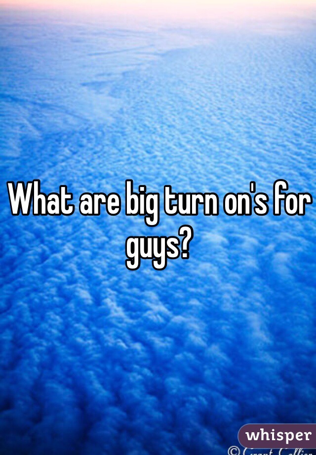 What are big turn on's for guys? 