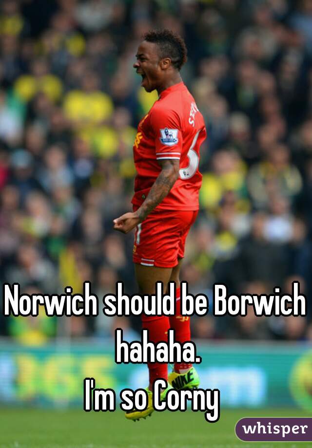 Norwich should be Borwich hahaha.
I'm so Corny 