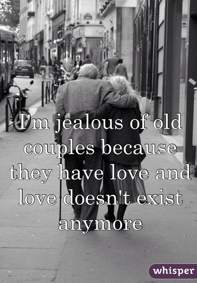 I'm jealous of old couples because they have love and love doesn't exist anymore  