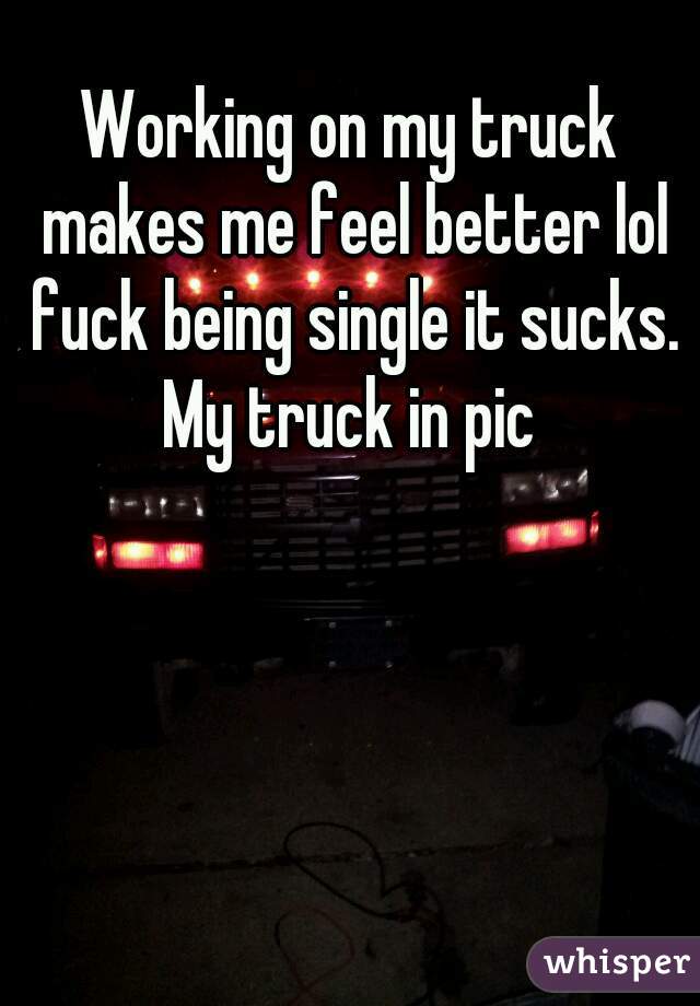 Working on my truck makes me feel better lol fuck being single it sucks. My truck in pic 