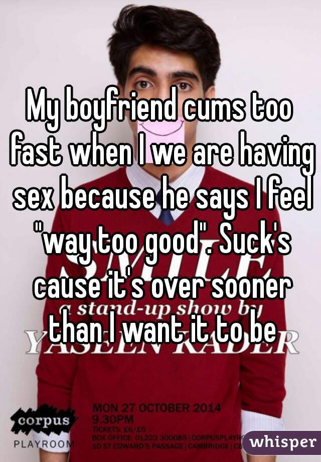 My boyfriend cums too fast when I we are having sex because he says I feel "way too good". Suck's cause it's over sooner than I want it to be