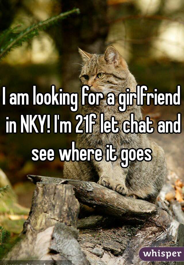 I am looking for a girlfriend in NKY! I'm 21f let chat and see where it goes 