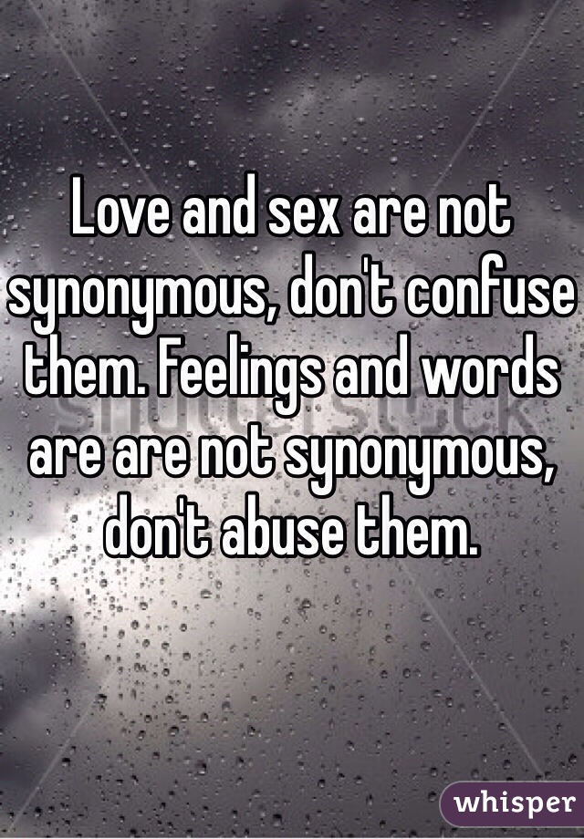 Love and sex are not synonymous, don't confuse them. Feelings and words are are not synonymous, don't abuse them. 