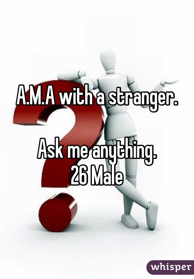 A.M.A with a stranger. 

Ask me anything.
26 Male