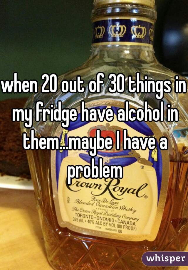 when 20 out of 30 things in my fridge have alcohol in them...maybe I have a problem