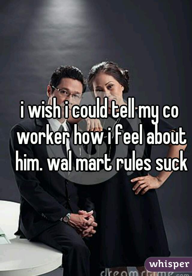 i wish i could tell my co worker how i feel about him. wal mart rules suck