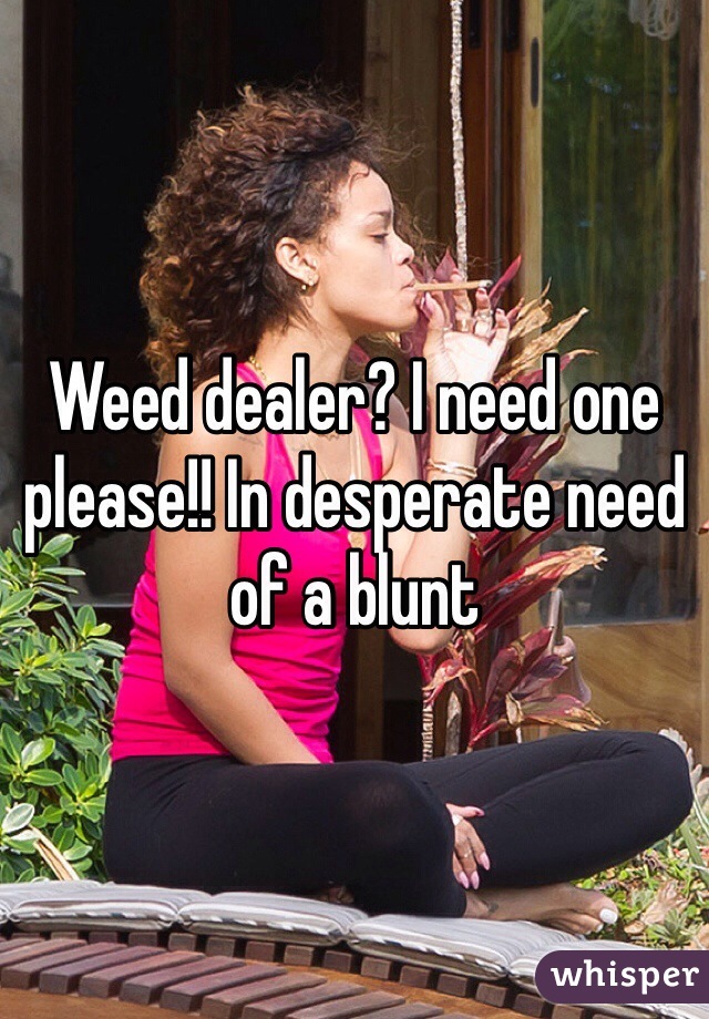 Weed dealer? I need one please!! In desperate need of a blunt 