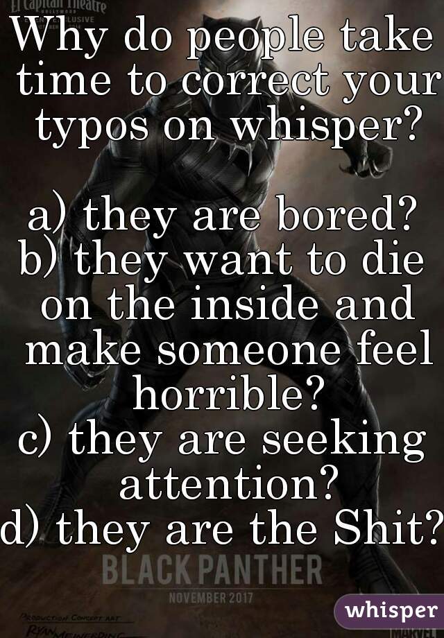 Why do people take time to correct your typos on whisper?

a) they are bored?
b) they want to die on the inside and make someone feel horrible?
c) they are seeking attention?
d) they are the Shit?
 