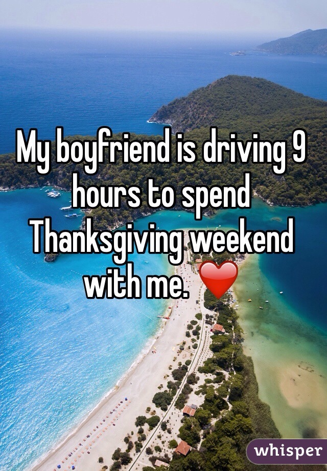 My boyfriend is driving 9 hours to spend Thanksgiving weekend with me. ❤️