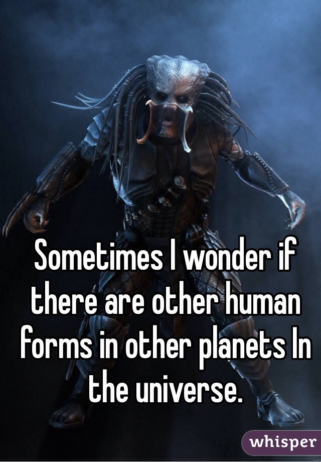 Sometimes I wonder if there are other human forms in other planets In the universe. 