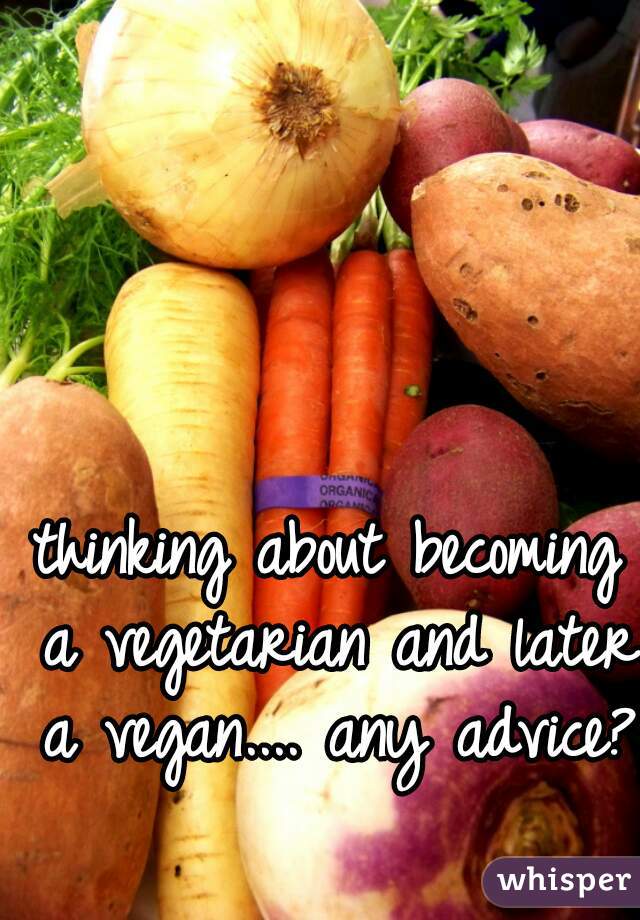 thinking about becoming a vegetarian and later a vegan.... any advice? 