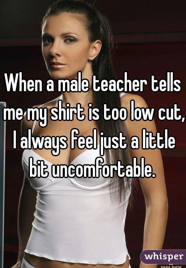 When a male teacher tells me my shirt is too low cut, I always feel just a little bit uncomfortable. 