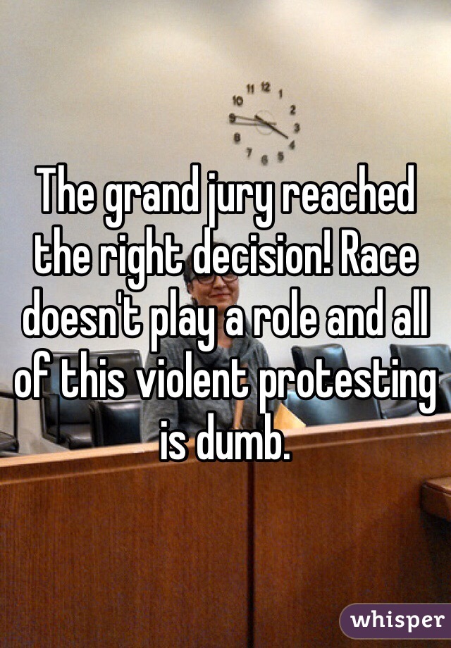 The grand jury reached the right decision! Race doesn't play a role and all of this violent protesting is dumb.