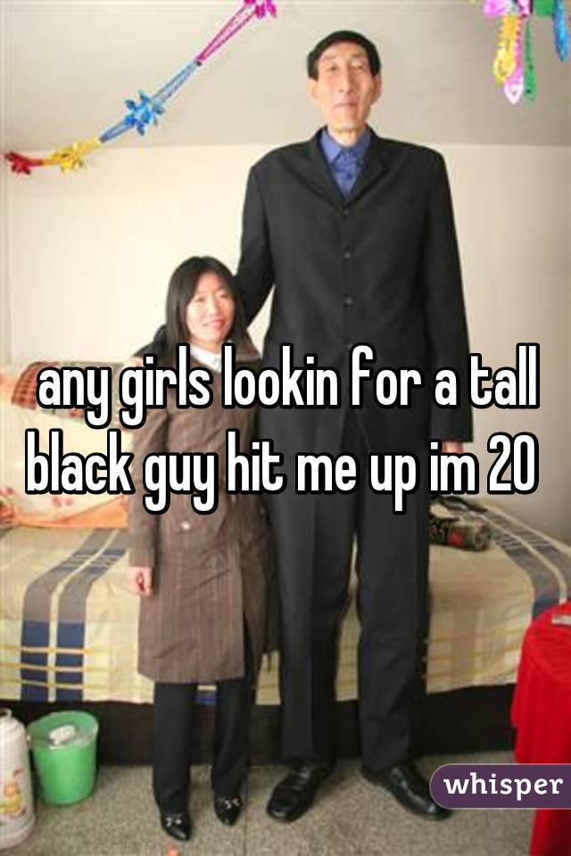 any girls lookin for a tall black guy hit me up im 20 