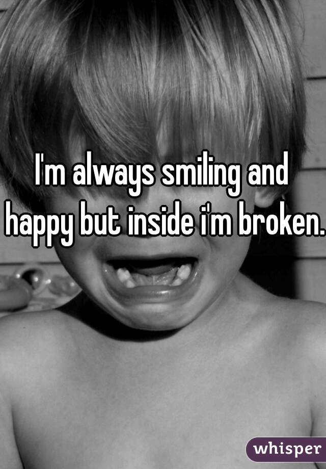 I'm always smiling and happy but inside i'm broken. 