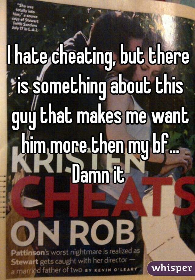 I hate cheating, but there is something about this guy that makes me want him more then my bf... Damn it 