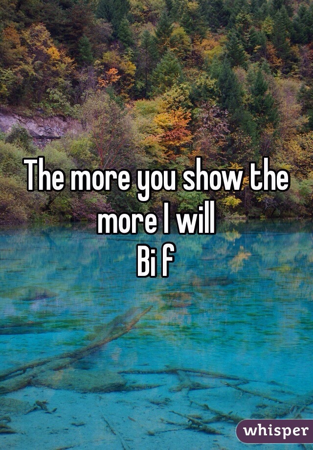 The more you show the more I will 
Bi f 