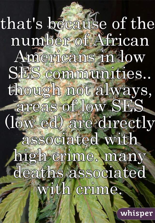 that's because of the number of African Americans in low SES communities.. though not always, areas of low SES (low ed) are directly associated with high crime. many deaths associated with crime.