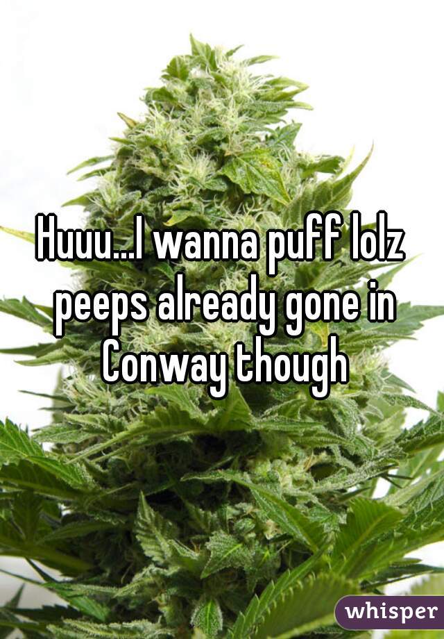 Huuu...I wanna puff lolz peeps already gone in Conway though